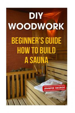 Kniha DIY Woodwork: Beginner's Guide How to Build a Sauna Jennifer George