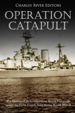 Carte Operation Catapult: The History of the Controversial British Campaign against the Vichy French Navy during World War II Charles River Editors