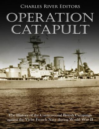 Könyv Operation Catapult: The History of the Controversial British Campaign against the Vichy French Navy during World War II Charles River Editors