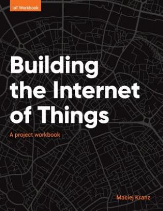 Carte Building the Internet of Things: A project workbook Kranz Maciej
