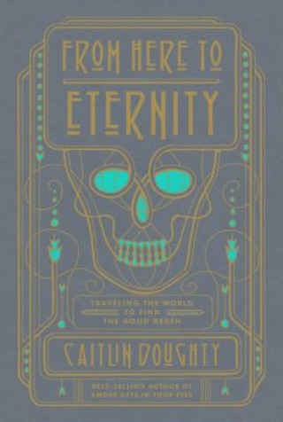 Carte From Here to Eternity: Traveling the World to Find the Good Death Caitlin Doughty