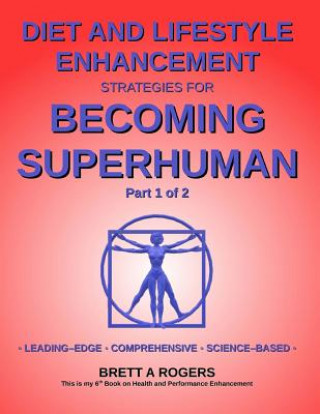 Carte Diet and Lifestyle Enhancement Strategies for Becoming Superhuman Part 1 of 2: Leading-Edge - Comprehensive - Science-Based Brett A Rogers