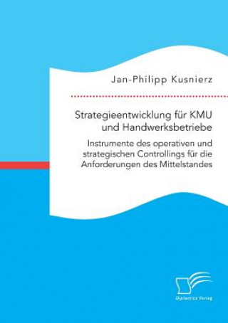 Könyv Strategieentwicklung fur KMU und Handwerksbetriebe. Instrumente des operativen und strategischen Controllings fur die Anforderungen des Mittelstandes Jan-Philipp Kusnierz