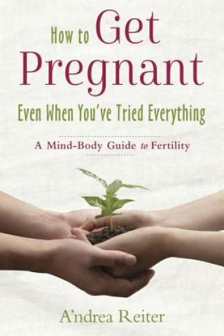 Книга How to Get Pregnant, Even When You've Tried Everything A'ndrea Reiter