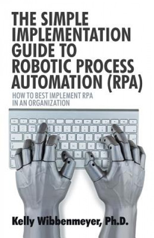 Könyv Simple Implementation Guide to Robotic Process Automation (Rpa) KELLY WIBBENMEYER