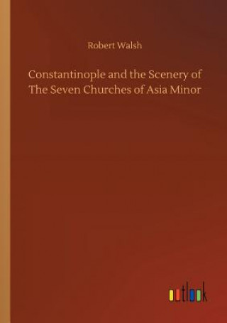 Könyv Constantinople and the Scenery of The Seven Churches of Asia Minor ROBERT WALSH