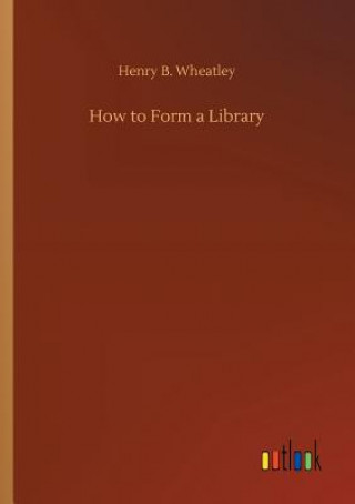 Carte How to Form a Library HENRY B. WHEATLEY
