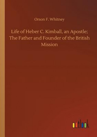 Kniha Life of Heber C. Kimball, an Apostle; The Father and Founder of the British Mission ORSON F. WHITNEY