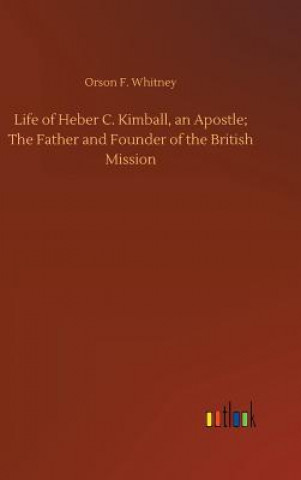 Kniha Life of Heber C. Kimball, an Apostle; The Father and Founder of the British Mission ORSON F. WHITNEY