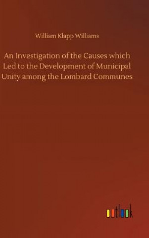 Livre Investigation of the Causes which Led to the Development of Municipal Unity among the Lombard Communes WILLIAM KL WILLIAMS