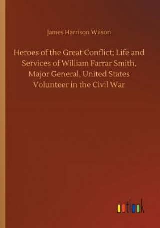 Livre Heroes of the Great Conflict; Life and Services of William Farrar Smith, Major General, United States Volunteer in the Civil War JAMES HARRIS WILSON