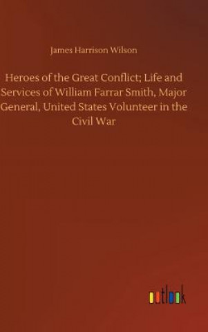 Kniha Heroes of the Great Conflict; Life and Services of William Farrar Smith, Major General, United States Volunteer in the Civil War JAMES HARRIS WILSON