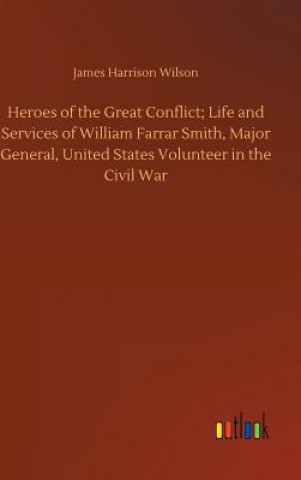 Livre Heroes of the Great Conflict; Life and Services of William Farrar Smith, Major General, United States Volunteer in the Civil War JAMES HARRIS WILSON