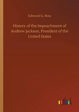 Kniha History of the Impeachment of Andrew Jackson, President of the United States EDMUND G. ROSS