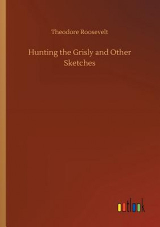 Kniha Hunting the Grisly and Other Sketches Theodore Roosevelt