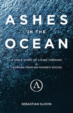 Carte Ashes in the Ocean: A Son's Story of Living Through and Learning From His Father's Suicide Sebastian Slovin