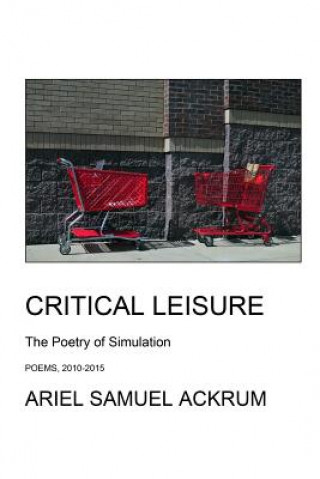 Carte Critical Leisure - The Poetry of Simulation: The One-Volume Edition Ariel Samuel Ackrum