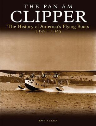 Könyv The Pan Am Clipper: The History of America's Flying Boats 1935-1945 Roy Allen