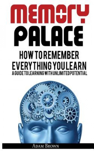 Book Memory Palace: How To Remember Everything You Learn; A Guide To Learning With Unlimited Potential Adam Brown