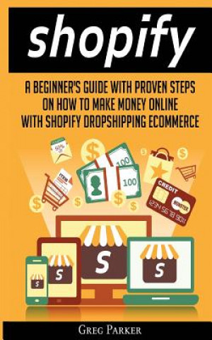 Kniha Shopify: A Beginner's Guide With Proven Steps On How To Make Money Online With Shopify Dropshipping Ecommerce Greg Parker
