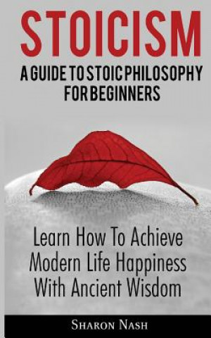 Kniha Stoicism: A Guide To Stoic Philosophy For Beginners; Learn How To Achieve Modern Life Happiness With Ancient Wisdom Sharon Nash