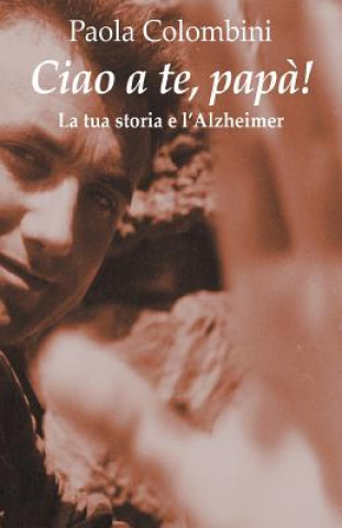 Könyv Ciao a te, papa': La tua storia e l'Alzheimer Paola Colombini