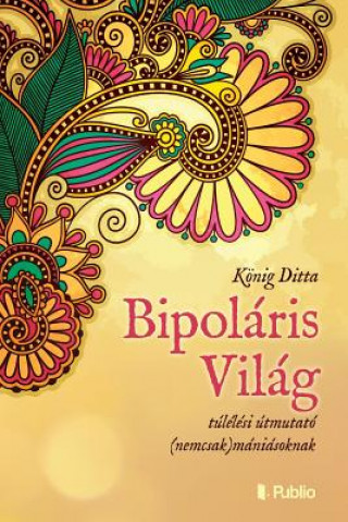 Könyv Bipoláris Világ: Túlélési Útmutató (Nemcsak)Mániásoknak Ditta Konig