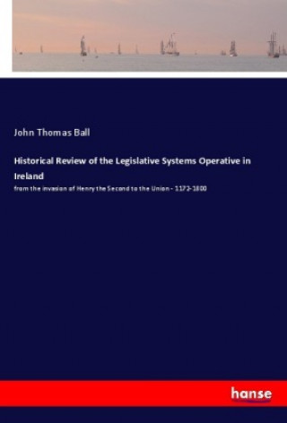 Kniha Historical Review of the Legislative Systems Operative in Ireland John Thomas Ball