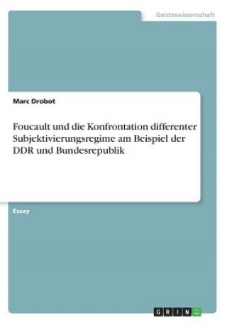 Könyv Foucault und die Konfrontation differenter Subjektivierungsregime am Beispiel der DDR und Bundesrepublik Marc Drobot