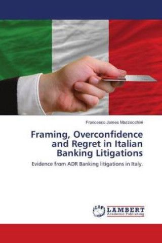 Kniha Framing, Overconfidence and Regret in Italian Banking Litigations Francesco James Mazzocchini