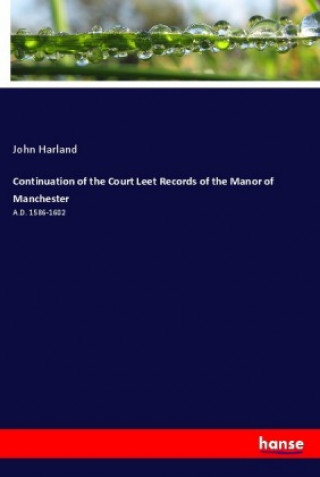 Könyv Continuation of the Court Leet Records of the Manor of Manchester John Harland