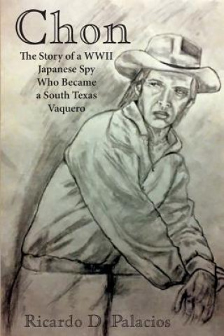 Könyv Chon: The Story of a WWII Japanese Spy Who Became a South Texas Vaquero Ricardo D Palacios