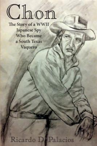 Buch Chon: The Story of a WWII Japanese Spy Who Became a South Texas Vaquero Ricardo D Palacios