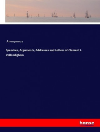 Könyv Speeches, Arguments, Addresses and Letters of Clement L. Vallandigham Anonym