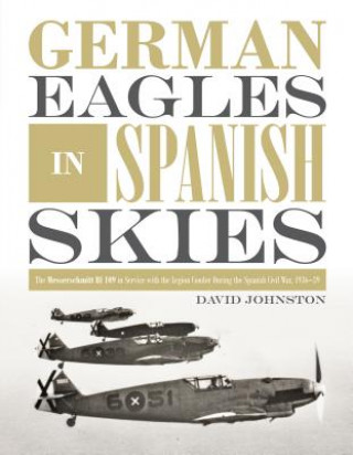 Könyv German Eagles in Spanish Skies: The Messerschmitt Bf 109 in Service with the Legion Condor during the Spanish Civil War, 1936-39 DAVID JOHNSTON..