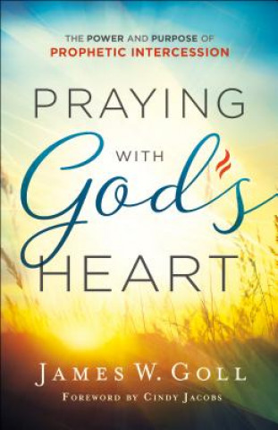 Carte Praying with God`s Heart - The Power and Purpose of Prophetic Intercession James W. Goll