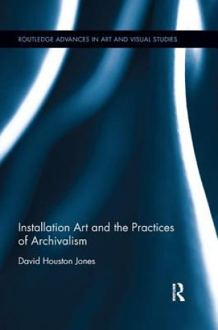 Kniha Installation Art and the Practices of Archivalism David Houston (University of Exeter UK) Jones