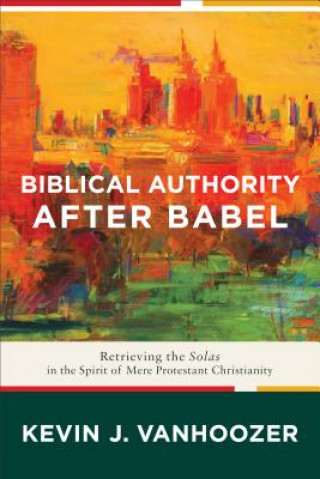 Kniha Biblical Authority after Babel - Retrieving the Solas in the Spirit of Mere Protestant Christianity Professor Kevin J (Trinity Evangelical Divinity School (Teds)) Vanhoozer