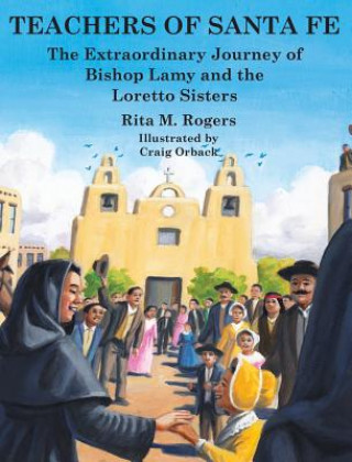 Książka Teachers of Santa Fe: The Extraordinary Journey of Bishop Lamy and the Loretto Sisters Rita M Rogers