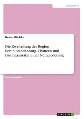 Carte Die Zweiteilung der Region Berlin-Brandenburg. Chancen und Lösungsansätze einer Neugliederung Dennis Künicke