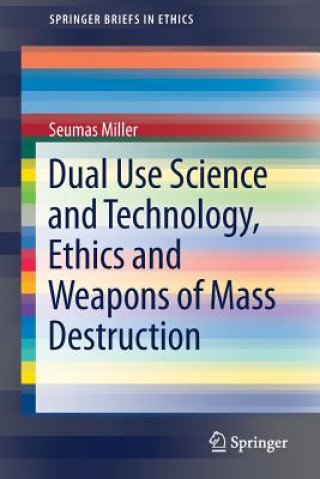 Kniha Dual Use Science and Technology, Ethics and Weapons of Mass Destruction Seumas Miller