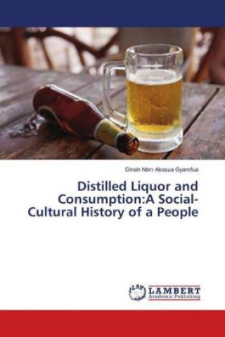 Kniha Distilled Liquor and Consumption:A Social-Cultural History of a People Dinah Ntim Akosua Gyamfua