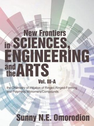 Carte New Frontiers in Sciences, Engineering and the Arts: Volume Iii-A: the Chemistry of Initiation of Ringed, Ringed-Forming and Polymeric Monomers/Compou SUNNY N.E OMORODION