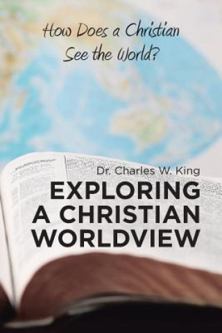 Carte Exploring a Christian Worldview DR. CHARLES W. KING