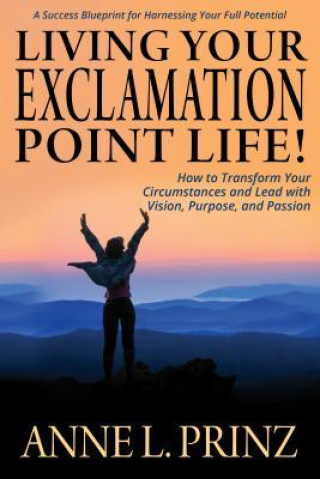 Carte Living Your Exclamation Point Life!: How to Transform Your Circumstances and Lead with Vision, Purpose, and Passion Anne L Prinz
