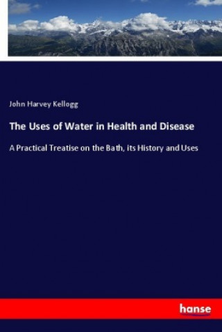 Könyv The Uses of Water in Health and Disease John Harvey Kellogg