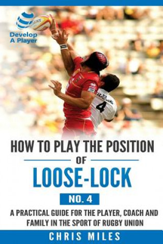 Книга How to play the position of Loose-lock (No. 4): A practical guide for the player, coach and family in the sport of rugby union Mr Chris Miles