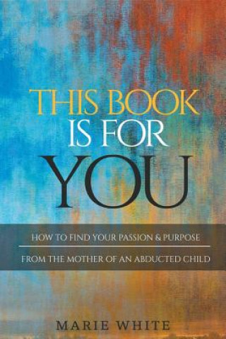 Kniha This Book is for You: How to Find Your Passion & Purpose From the Mother of an Abducted Child Marie White