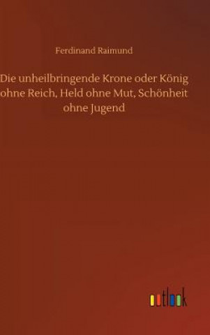 Książka Die unheilbringende Krone oder Koenig ohne Reich, Held ohne Mut, Schoenheit ohne Jugend Ferdinand Raimund