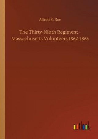 Knjiga Thirty-Ninth Regiment - Massachusetts Volunteers 1862-1865 Alfred S Roe